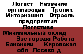 Логист › Название организации ­ Тропик Интернешнл › Отрасль предприятия ­ Логистика › Минимальный оклад ­ 40 000 - Все города Работа » Вакансии   . Кировская обл.,Лосево д.